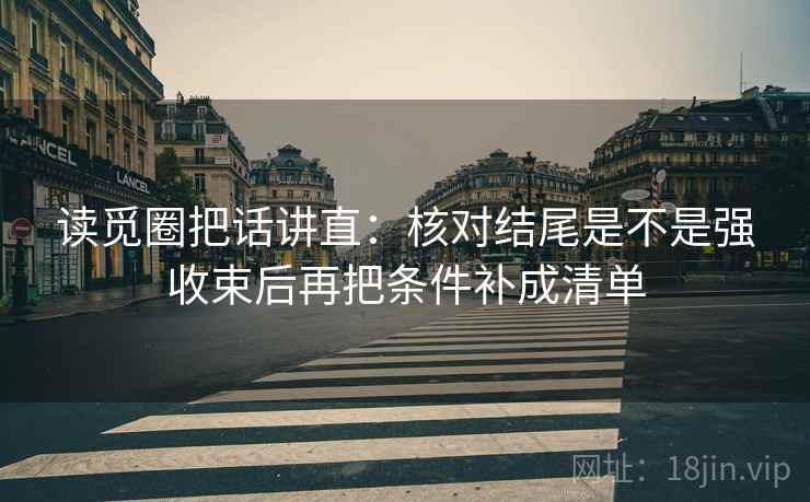 读觅圈把话讲直：核对结尾是不是强收束后再把条件补成清单