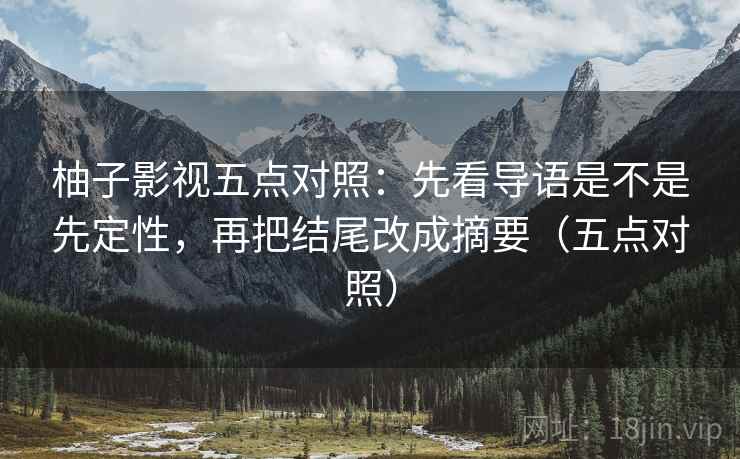 柚子影视五点对照：先看导语是不是先定性，再把结尾改成摘要（五点对照）
