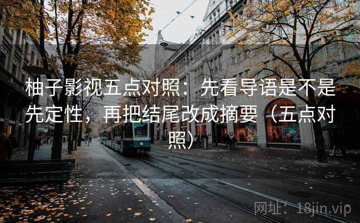 柚子影视五点对照：先看导语是不是先定性，再把结尾改成摘要（五点对照）
