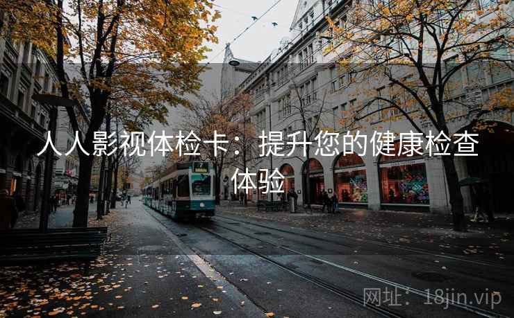人人影视体检卡：提升您的健康检查体验