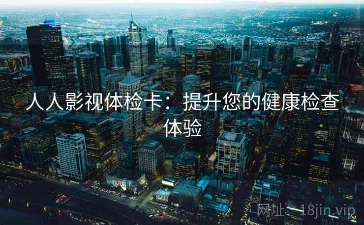 人人影视体检卡：提升您的健康检查体验