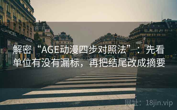 解密“AGE动漫四步对照法”：先看单位有没有漏标，再把结尾改成摘要