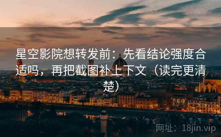 星空影院想转发前：先看结论强度合适吗，再把截图补上下文（读完更清楚）