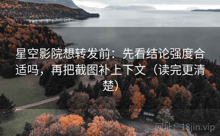 星空影院想转发前：先看结论强度合适吗，再把截图补上下文（读完更清楚）