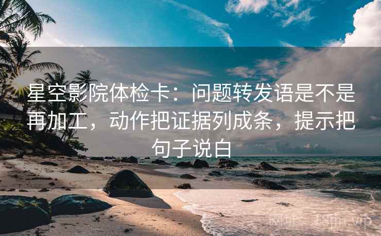 星空影院体检卡：问题转发语是不是再加工，动作把证据列成条，提示把句子说白