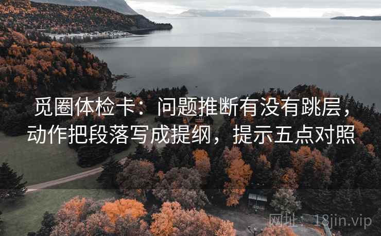 觅圈体检卡：问题推断有没有跳层，动作把段落写成提纲，提示五点对照