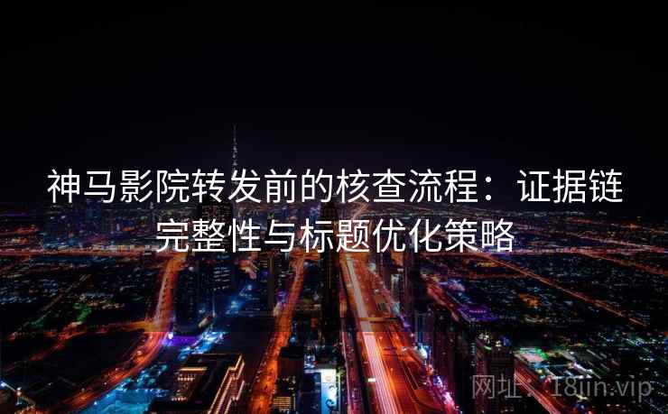神马影院转发前的核查流程：证据链完整性与标题优化策略