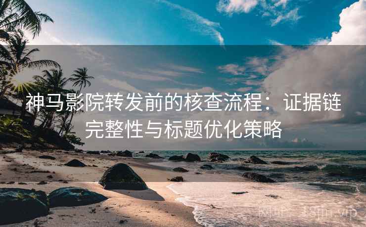 神马影院转发前的核查流程：证据链完整性与标题优化策略