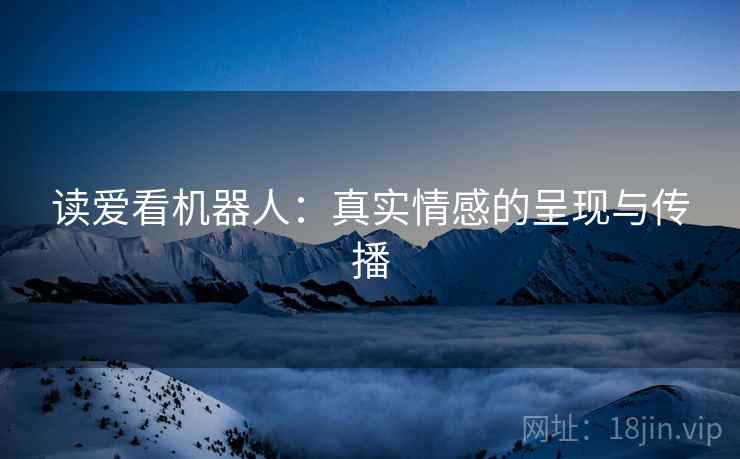读爱看机器人：真实情感的呈现与传播