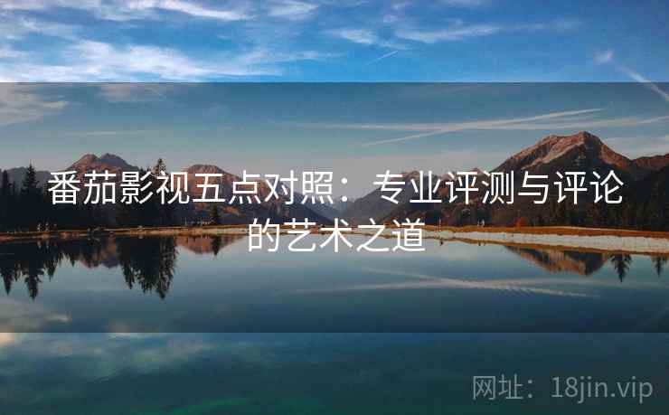 番茄影视五点对照：专业评测与评论的艺术之道