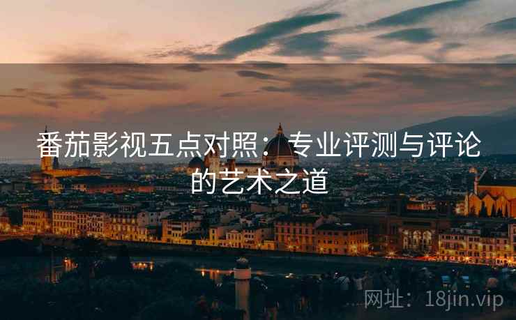 番茄影视五点对照：专业评测与评论的艺术之道