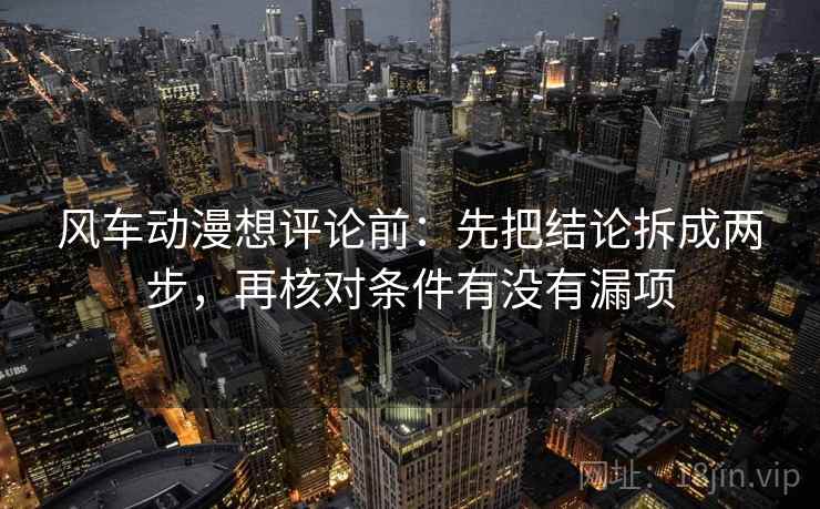 风车动漫想评论前：先把结论拆成两步，再核对条件有没有漏项