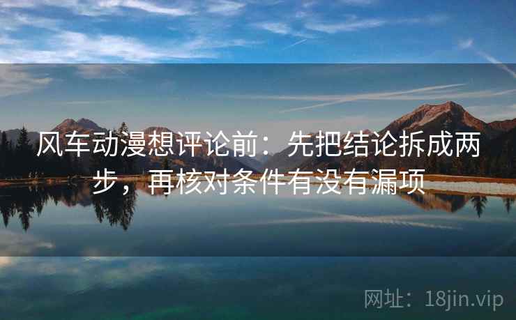 风车动漫想评论前：先把结论拆成两步，再核对条件有没有漏项