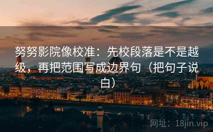 努努影院像校准：先校段落是不是越级，再把范围写成边界句（把句子说白）