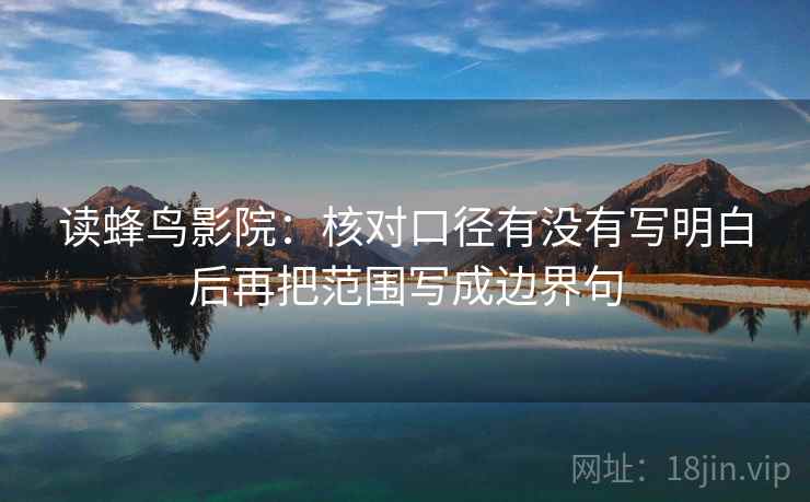 读蜂鸟影院：核对口径有没有写明白后再把范围写成边界句