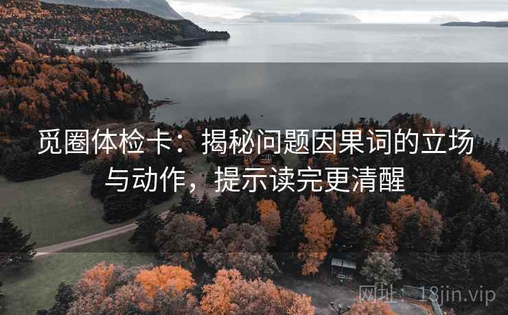 觅圈体检卡：揭秘问题因果词的立场与动作，提示读完更清醒
