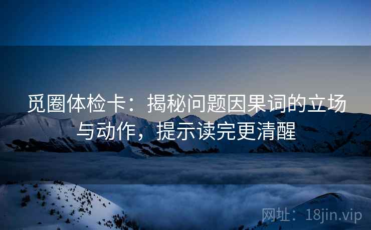 觅圈体检卡：揭秘问题因果词的立场与动作，提示读完更清醒