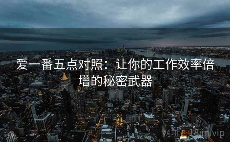 爱一番五点对照：让你的工作效率倍增的秘密武器