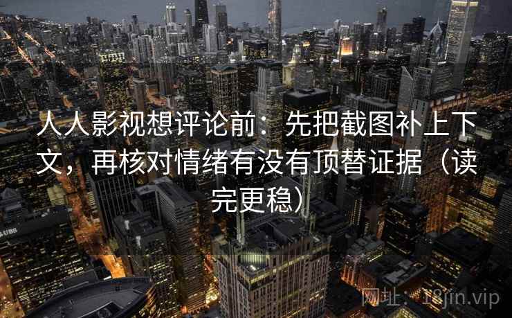 人人影视想评论前：先把截图补上下文，再核对情绪有没有顶替证据（读完更稳）