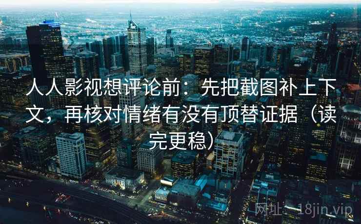人人影视想评论前：先把截图补上下文，再核对情绪有没有顶替证据（读完更稳）