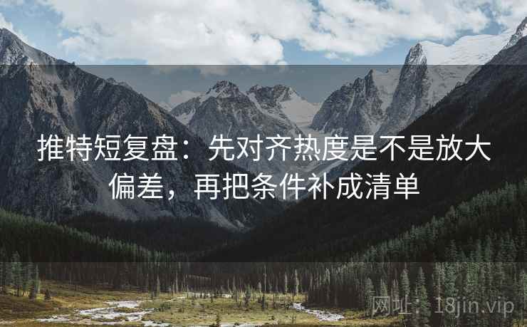 推特短复盘：先对齐热度是不是放大偏差，再把条件补成清单
