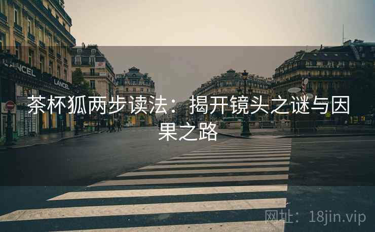 茶杯狐两步读法：揭开镜头之谜与因果之路