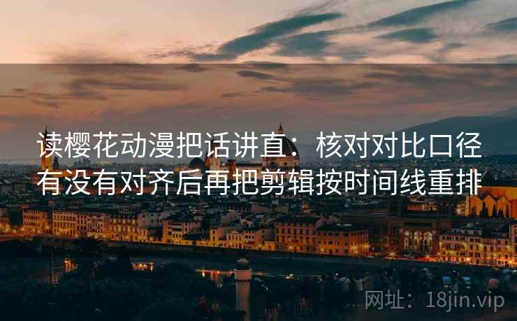 读樱花动漫把话讲直：核对对比口径有没有对齐后再把剪辑按时间线重排