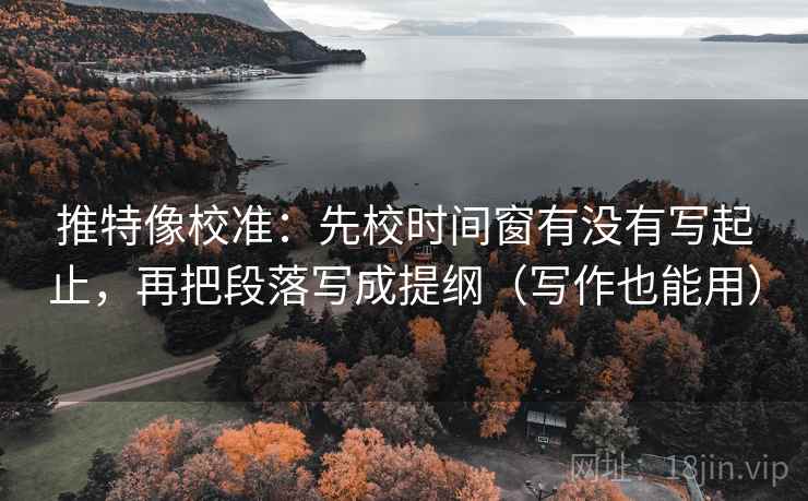 推特像校准：先校时间窗有没有写起止，再把段落写成提纲（写作也能用）