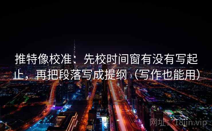 推特像校准：先校时间窗有没有写起止，再把段落写成提纲（写作也能用）