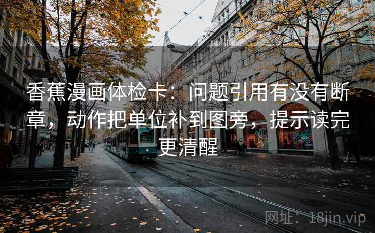 香蕉漫画体检卡：问题引用有没有断章，动作把单位补到图旁，提示读完更清醒