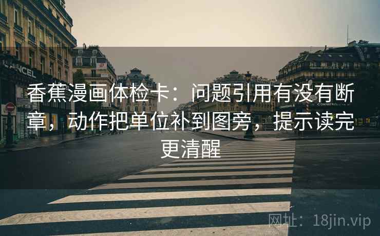 香蕉漫画体检卡：问题引用有没有断章，动作把单位补到图旁，提示读完更清醒