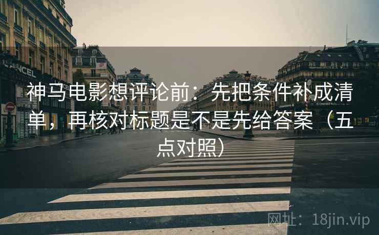 神马电影想评论前：先把条件补成清单，再核对标题是不是先给答案（五点对照）