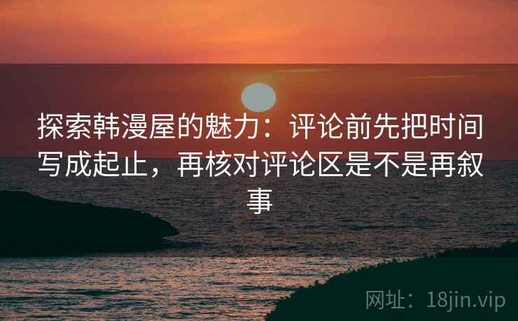 探索韩漫屋的魅力：评论前先把时间写成起止，再核对评论区是不是再叙事