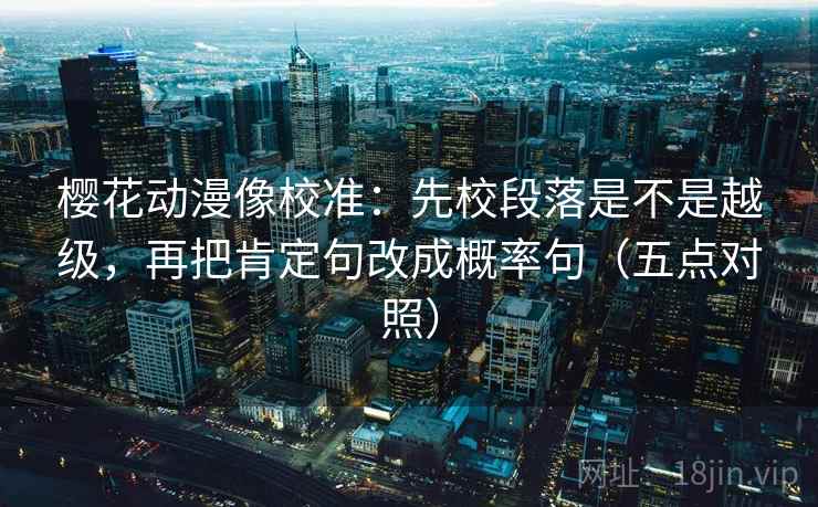 樱花动漫像校准：先校段落是不是越级，再把肯定句改成概率句（五点对照）