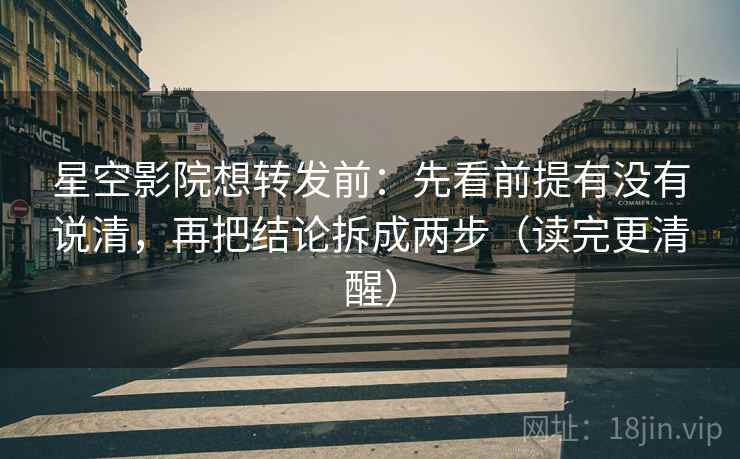 星空影院想转发前：先看前提有没有说清，再把结论拆成两步（读完更清醒）