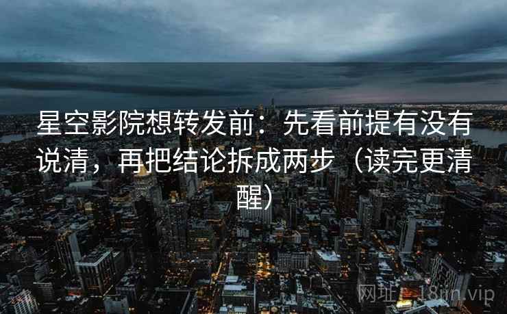 星空影院想转发前：先看前提有没有说清，再把结论拆成两步（读完更清醒）