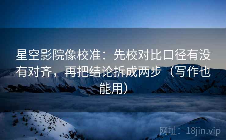 星空影院像校准：先校对比口径有没有对齐，再把结论拆成两步（写作也能用）