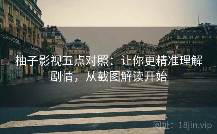柚子影视五点对照：让你更精准理解剧情，从截图解读开始