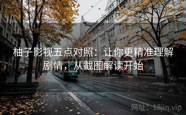 柚子影视五点对照：让你更精准理解剧情，从截图解读开始