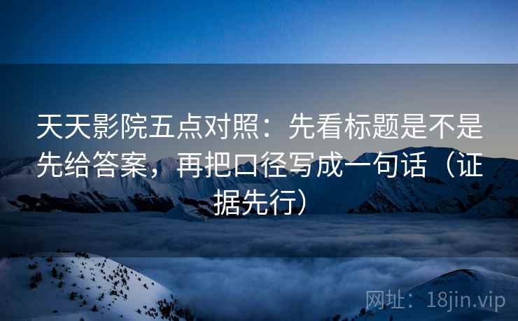 天天影院五点对照：先看标题是不是先给答案，再把口径写成一句话（证据先行）