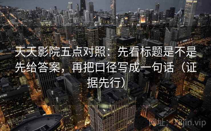 天天影院五点对照：先看标题是不是先给答案，再把口径写成一句话（证据先行）
