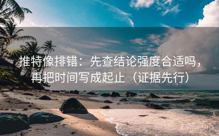 推特像排错：先查结论强度合适吗，再把时间写成起止（证据先行）