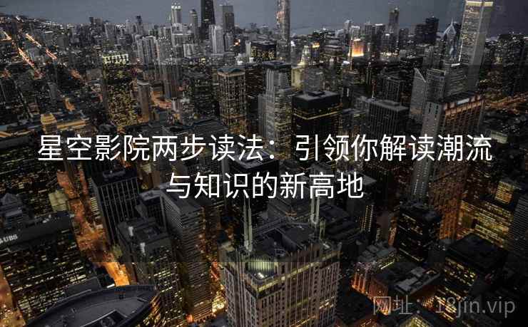 星空影院两步读法：引领你解读潮流与知识的新高地