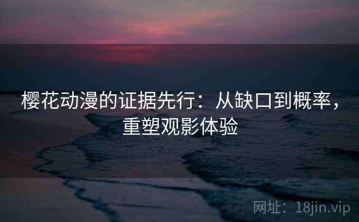 樱花动漫的证据先行：从缺口到概率，重塑观影体验