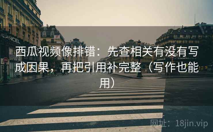 西瓜视频像排错：先查相关有没有写成因果，再把引用补完整（写作也能用）