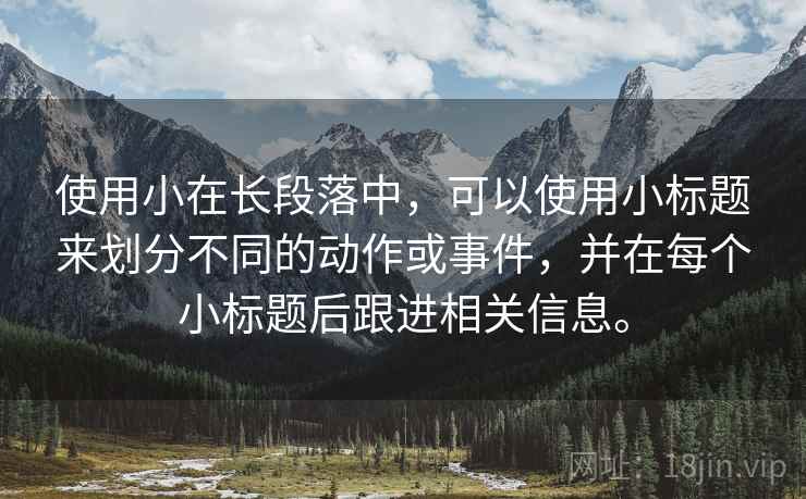 使用小在长段落中，可以使用小标题来划分不同的动作或事件，并在每个小标题后跟进相关信息。
