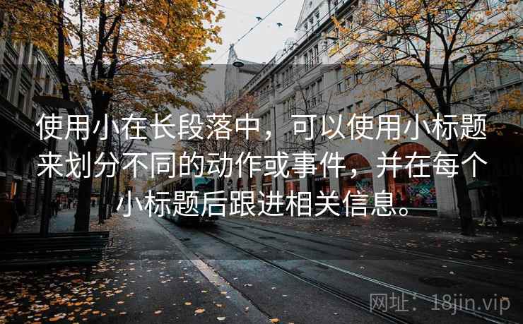 使用小在长段落中，可以使用小标题来划分不同的动作或事件，并在每个小标题后跟进相关信息。