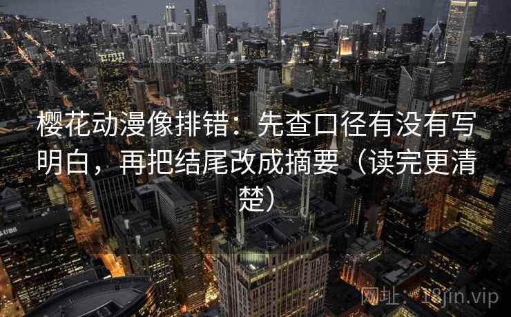 樱花动漫像排错：先查口径有没有写明白，再把结尾改成摘要（读完更清楚）