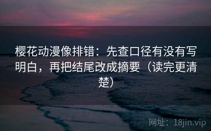 樱花动漫像排错：先查口径有没有写明白，再把结尾改成摘要（读完更清楚）