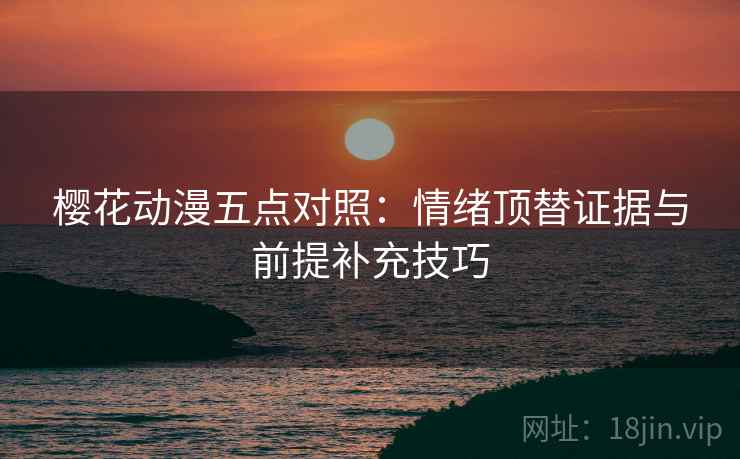 樱花动漫五点对照：情绪顶替证据与前提补充技巧